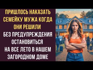 Пришлось наказать семейку мужа когда они решили без предупреждения остановиться на все лето в нашем